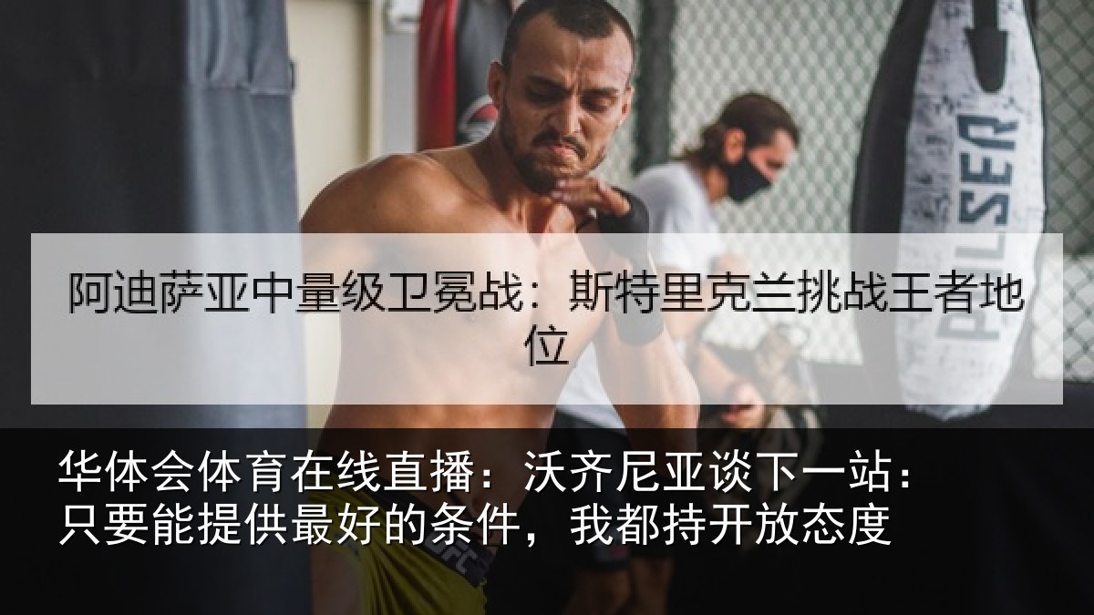 华体会体育在线直播：沃齐尼亚谈下一站：只要能提供最好的条件，我都持开放态度