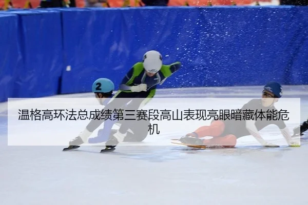 温格高环法总成绩第三赛段高山表现亮眼暗藏体能危机