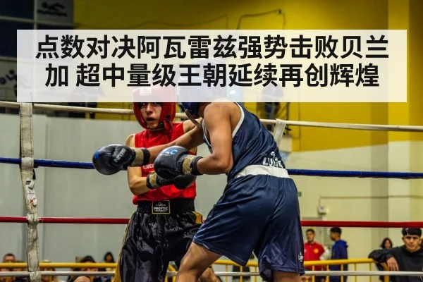 点数对决阿瓦雷兹强势击败贝兰加 超中量级王朝延续再创辉煌