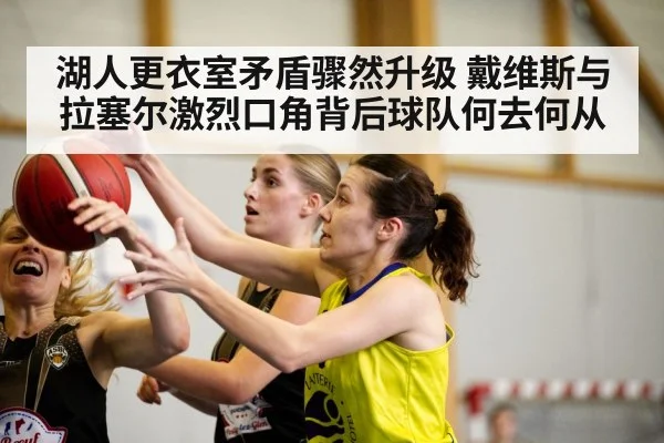 湖人更衣室矛盾骤然升级 戴维斯与拉塞尔激烈口角背后球队何去何从