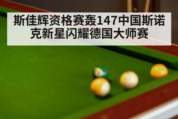 斯佳辉资格赛轰147中国斯诺克新星闪耀德国大师赛
