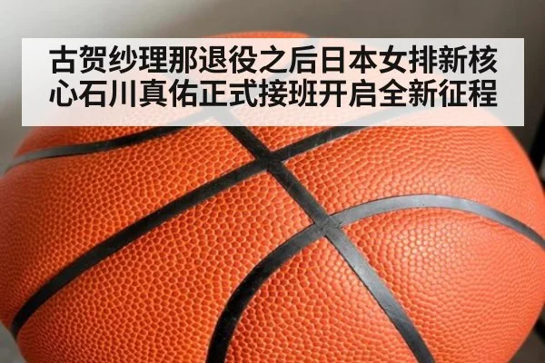 古贺纱理那退役之后日本女排新核心石川真佑正式接班开启全新征程
