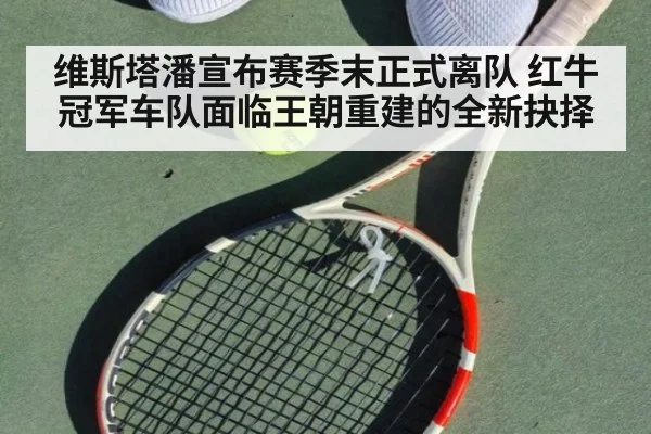 维斯塔潘宣布赛季末正式离队 红牛冠军车队面临王朝重建的全新抉择