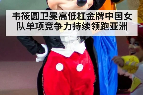 韦筱圆卫冕高低杠金牌中国女队单项竞争力持续领跑亚洲